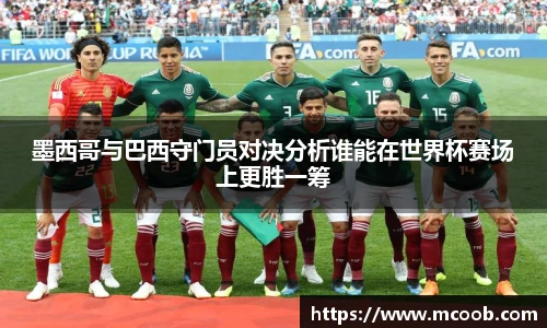 墨西哥与巴西守门员对决分析谁能在世界杯赛场上更胜一筹